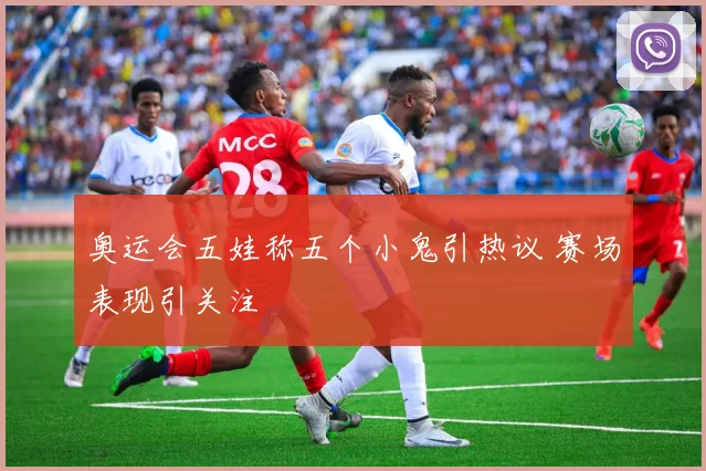 奥运会五娃称五个小鬼引热议 赛场表现引关注