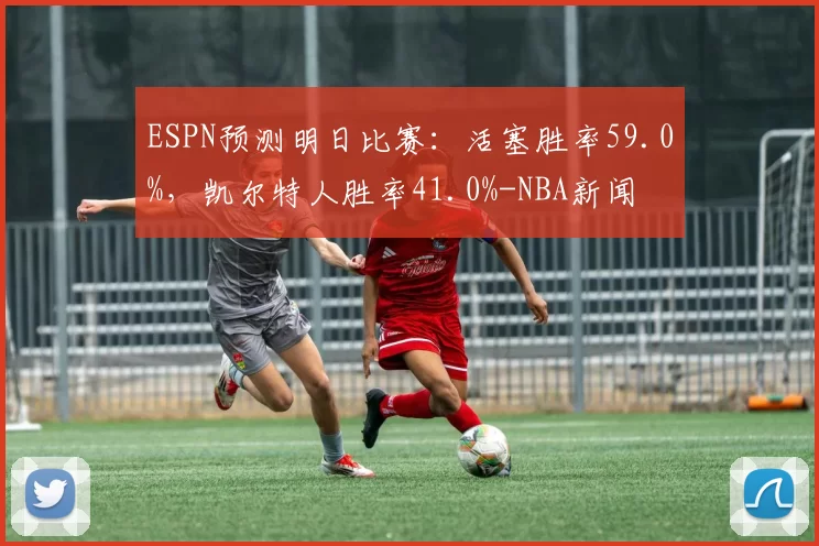 ESPN预测明日比赛：活塞胜率59.0%，凯尔特人胜率41.0%-NBA新闻