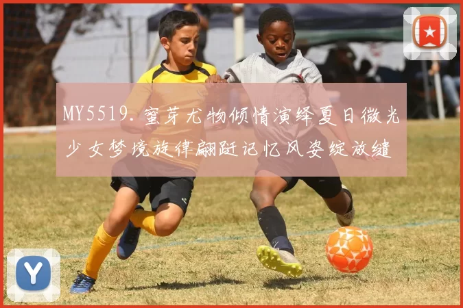 MY5519.蜜芽尤物倾情演绎夏日微光少女梦境旋律翩跹记忆风姿绽放缱绻流转