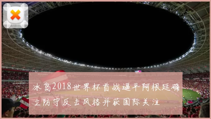 冰岛2018世界杯首战逼平阿根廷确立防守反击风格并获国际关注