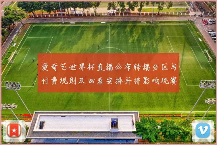 爱奇艺世界杯直播公布转播分区与付费规则及回看安排并将影响观赛渠道