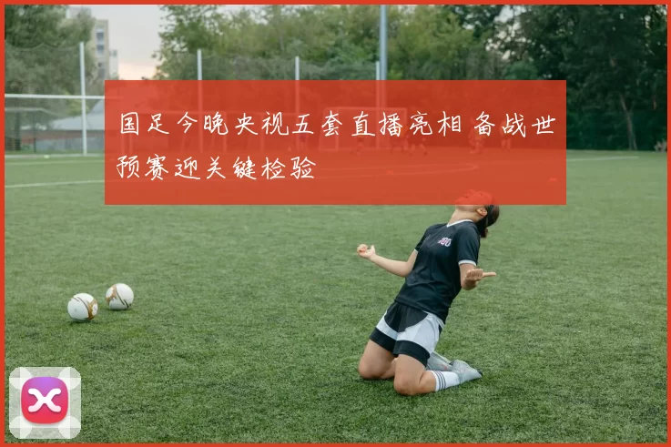 国足今晚央视五套直播亮相 备战世预赛迎关键检验