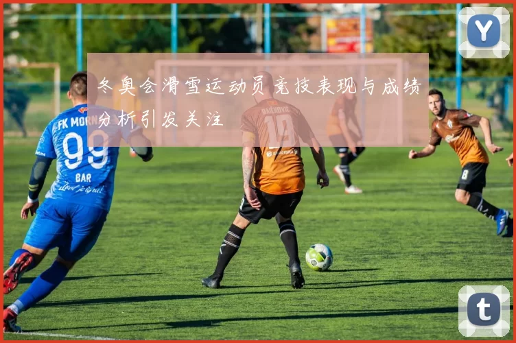 冬奥会滑雪运动员竞技表现与成绩分析引发关注