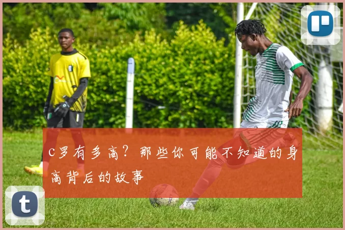 c罗有多高？那些你可能不知道的身高背后的故事