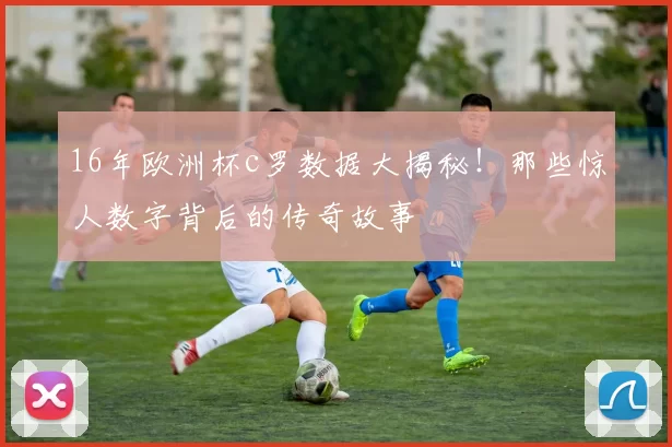 16年欧洲杯c罗数据大揭秘！那些惊人数字背后的传奇故事