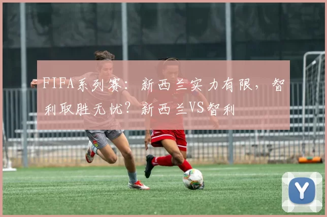 FIFA系列赛：新西兰实力有限，智利取胜无忧？新西兰VS智利