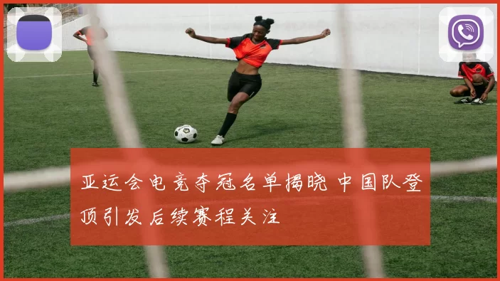 亚运会电竞夺冠名单揭晓 中国队登顶引发后续赛程关注