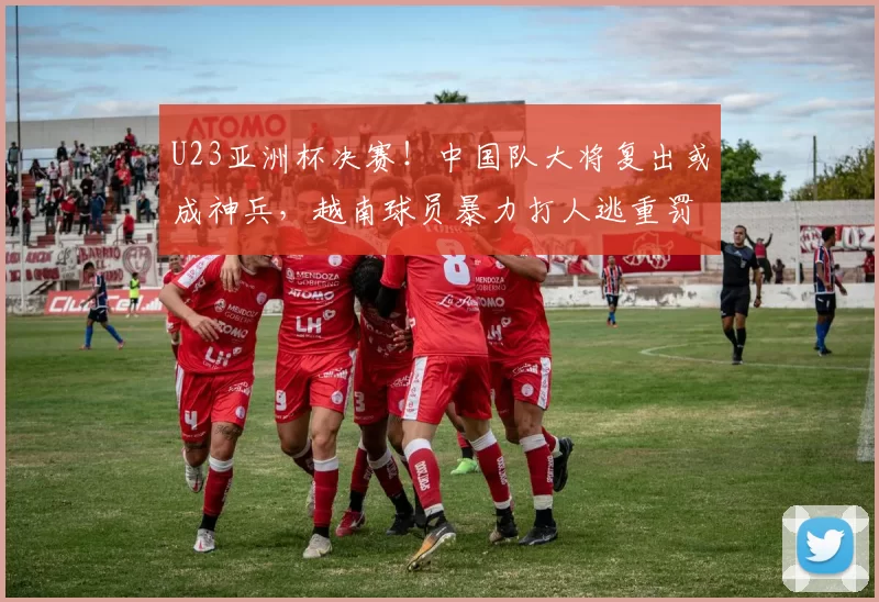 U23亚洲杯决赛！中国队大将复出或成神兵，越南球员暴力打人逃重罚