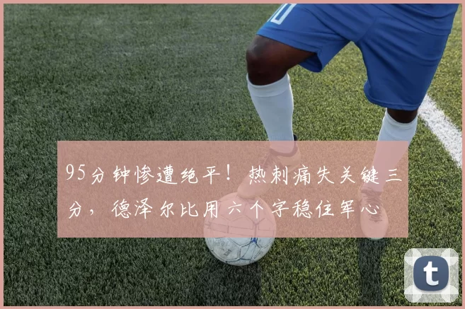 95分钟惨遭绝平！热刺痛失关键三分，德泽尔比用六个字稳住军心