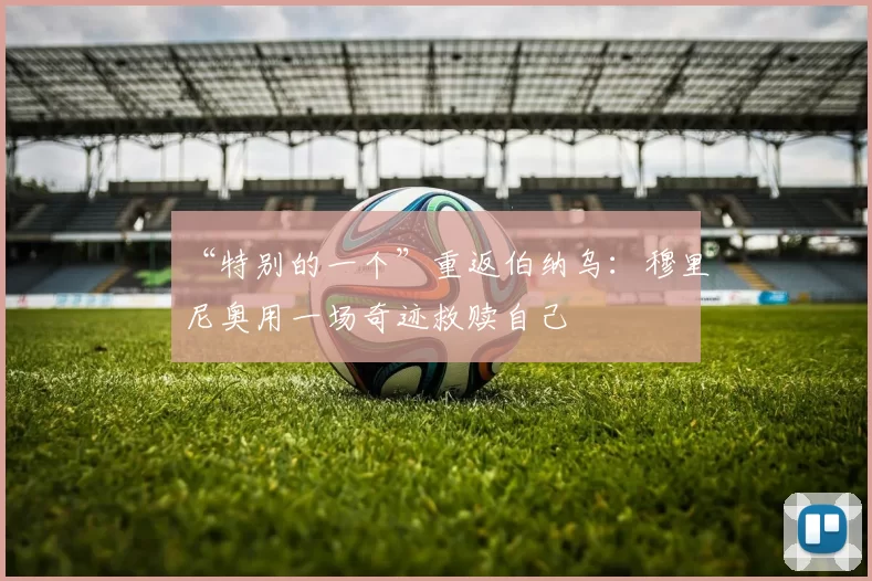 “特别的一个”重返伯纳乌：穆里尼奥用一场奇迹救赎自己