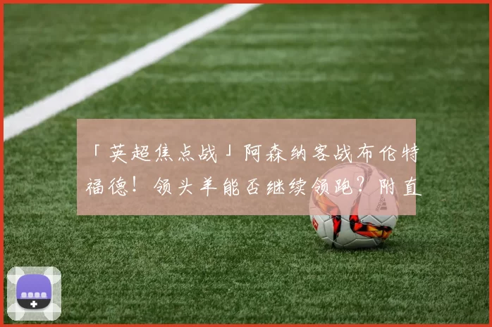 「英超焦点战」阿森纳客战布伦特福德！领头羊能否继续领跑？附直播观看指南