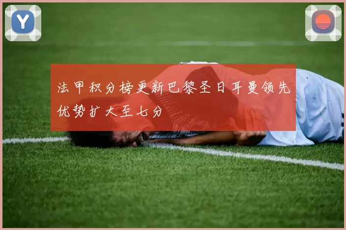 法甲积分榜更新巴黎圣日耳曼领先优势扩大至七分