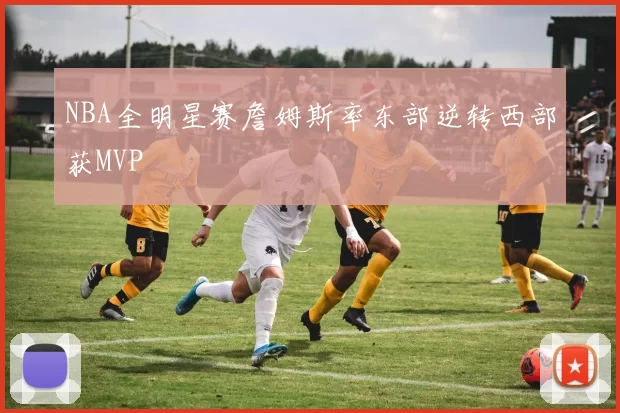 NBA全明星赛詹姆斯率东部逆转西部获MVP