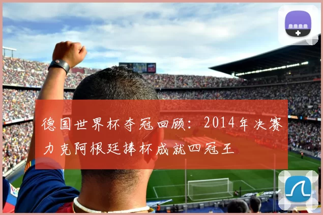 德国世界杯夺冠回顾：2014年决赛力克阿根廷捧杯成就四冠王