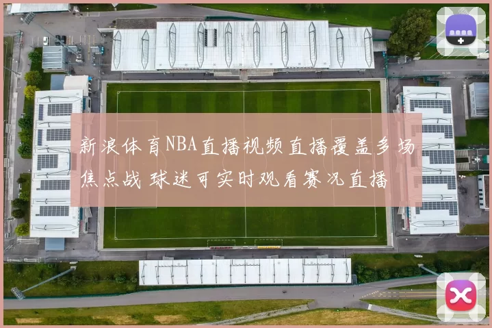 新浪体育NBA直播视频直播覆盖多场焦点战 球迷可实时观看赛况直播