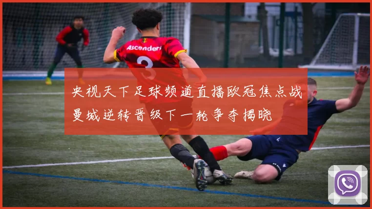 央视天下足球频道直播欧冠焦点战曼城逆转晋级下一轮争夺揭晓