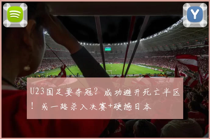 U23国足要夺冠？成功避开死亡半区！或一路杀入决赛+硬撼日本