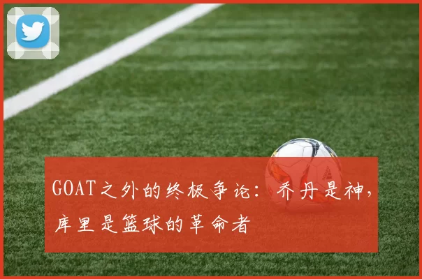 GOAT之外的终极争论：乔丹是神，库里是篮球的革命者