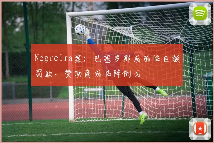 Negreira案：巴塞罗那或面临巨额罚款，赞助商或临阵倒戈