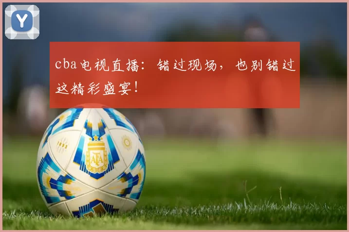 cba电视直播:错过现场,也别错过这精彩盛宴!