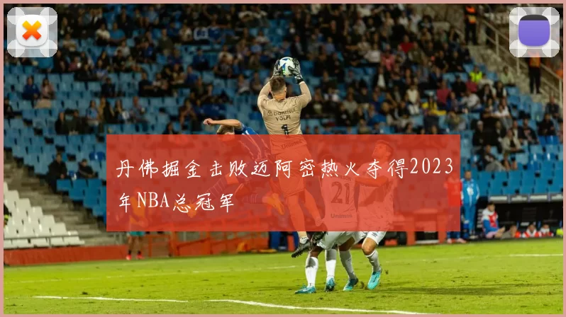 丹佛掘金击败迈阿密热火夺得2023年NBA总冠军