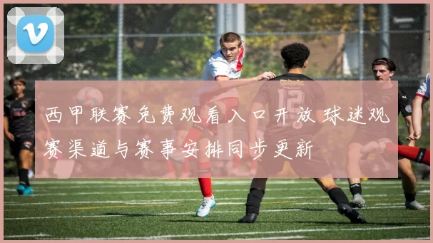 西甲联赛免费观看入口开放 球迷观赛渠道与赛事安排同步更新