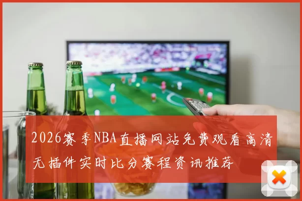 2026赛季NBA直播网站免费观看高清无插件实时比分赛程资讯推荐