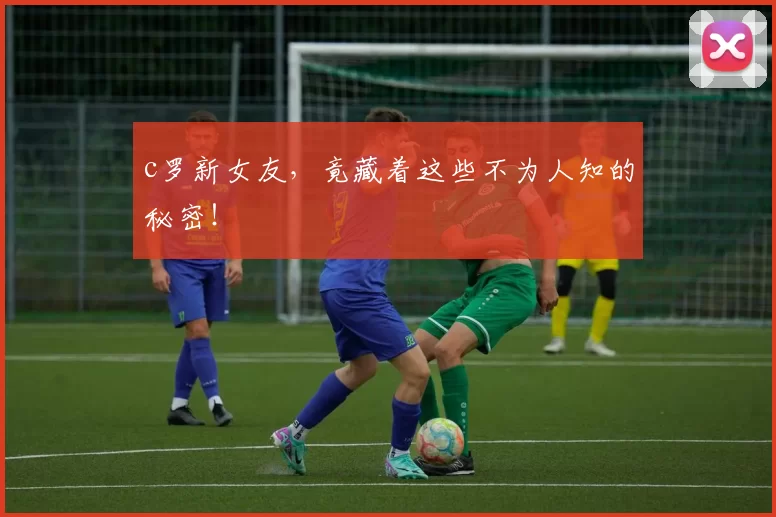 c罗新女友，竟藏着这些不为人知的秘密！