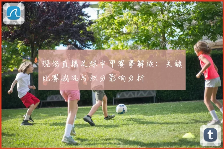 现场直播足球中甲赛事解读：关键比赛战况与积分影响分析