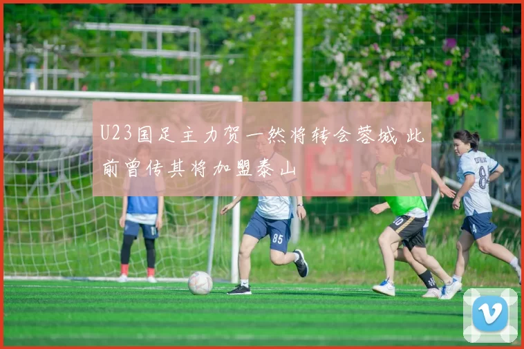 U23国足主力贺一然将转会蓉城 此前曾传其将加盟泰山