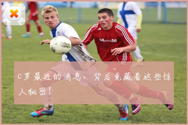 c罗最近的消息，背后竟藏着这些惊人秘密！