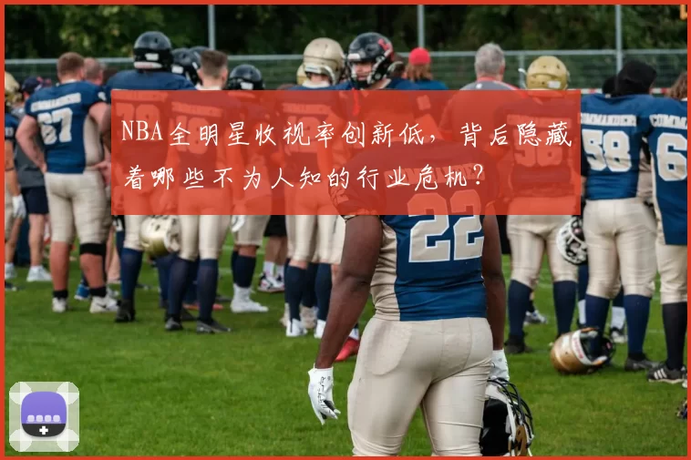 NBA全明星收视率创新低，背后隐藏着哪些不为人知的行业危机？