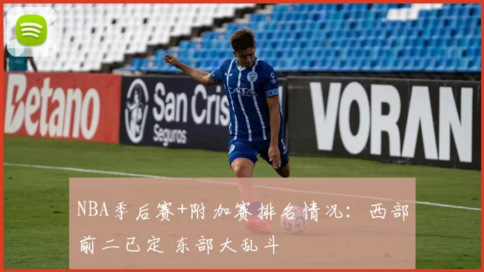 NBA季后赛+附加赛排名情况：西部前二已定 东部大乱斗