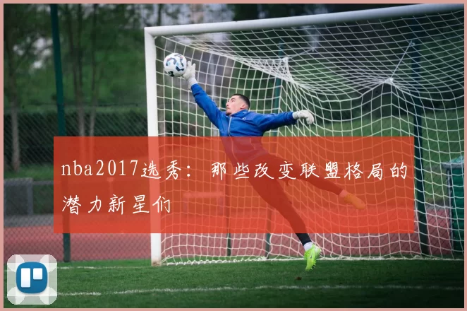 nba2017选秀：那些改变联盟格局的潜力新星们