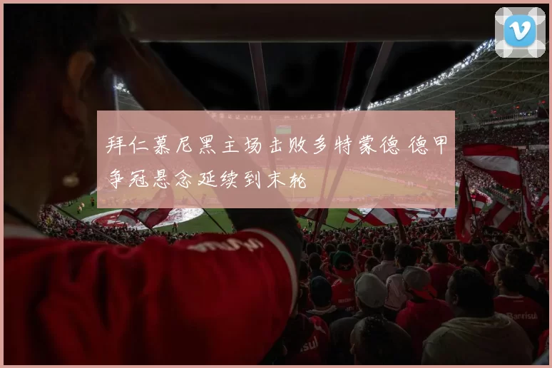 拜仁慕尼黑主场击败多特蒙德 德甲争冠悬念延续到末轮