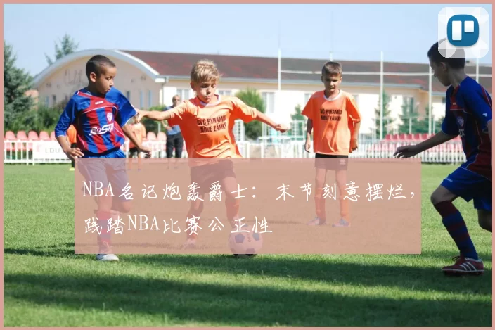 NBA名记炮轰爵士：末节刻意摆烂，践踏NBA比赛公正性