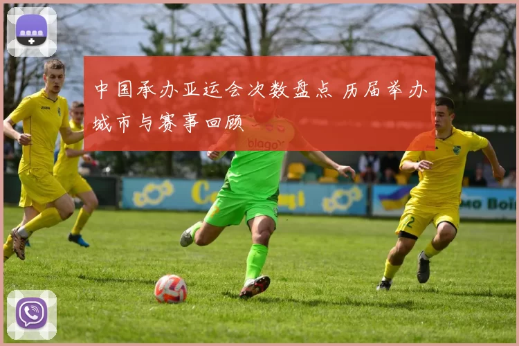 中国承办亚运会次数盘点 历届举办城市与赛事回顾