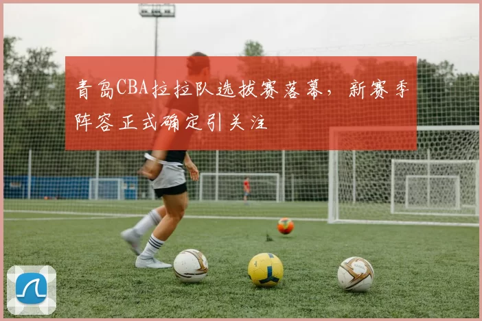 青岛CBA拉拉队选拔赛落幕，新赛季阵容正式确定引关注