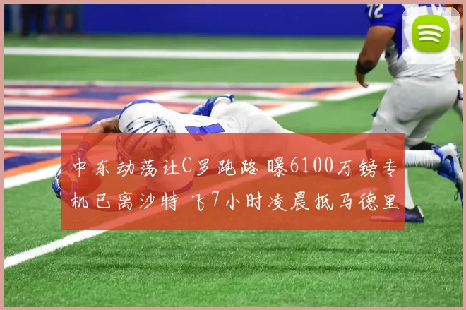 中东动荡让C罗跑路 曝6100万镑专机已离沙特 飞7小时凌晨抵马德里