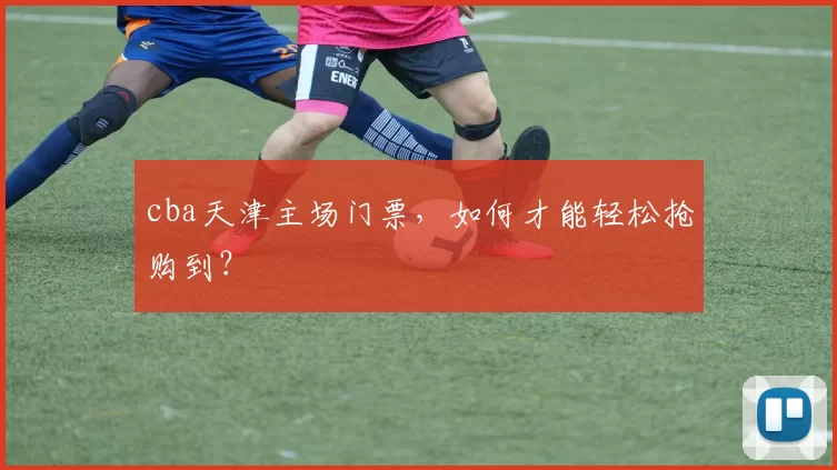 cba天津主场门票，如何才能轻松抢购到？