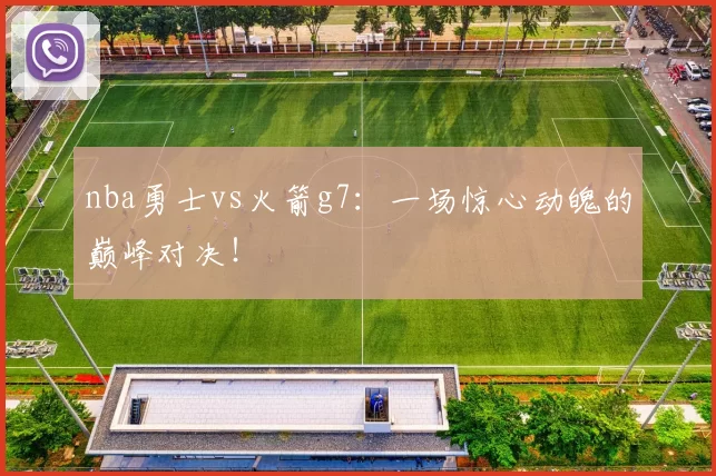 nba勇士vs火箭g7：一场惊心动魄的巅峰对决！