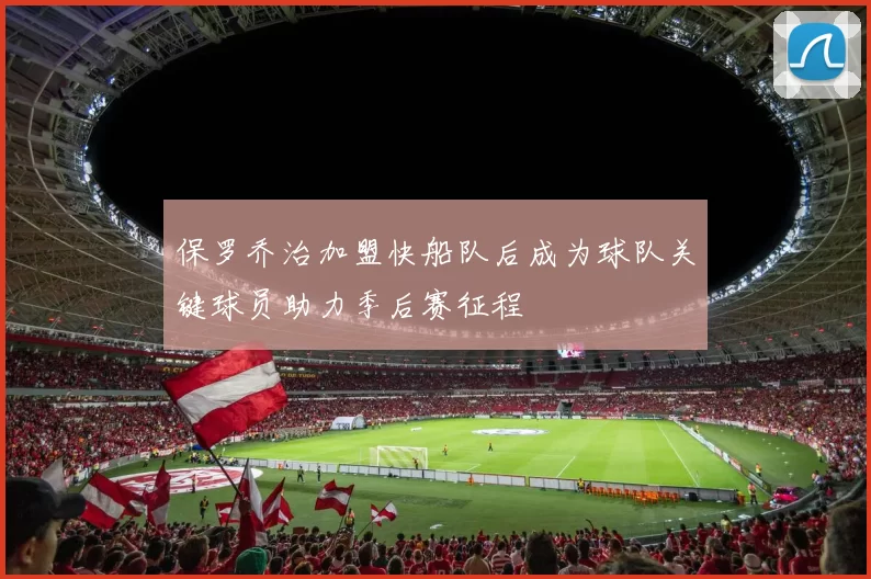 保罗乔治加盟快船队后成为球队关键球员助力季后赛征程