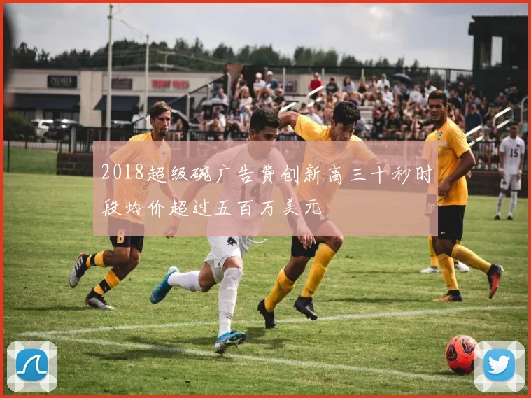 2018超级碗广告费创新高三十秒时段均价超过五百万美元