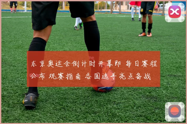 东京奥运会倒计时开幕即 每日赛程公布 观赛指南 各国选手亮点备战