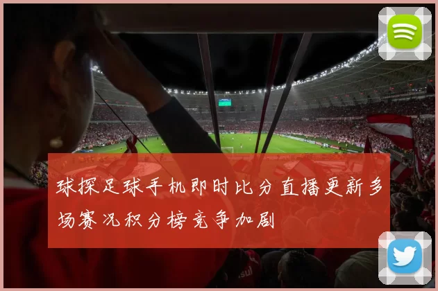 球探足球手机即时比分直播更新多场赛况积分榜竞争加剧
