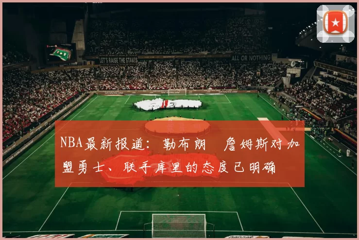 NBA最新报道：勒布朗・詹姆斯对加盟勇士、联手库里的态度已明确