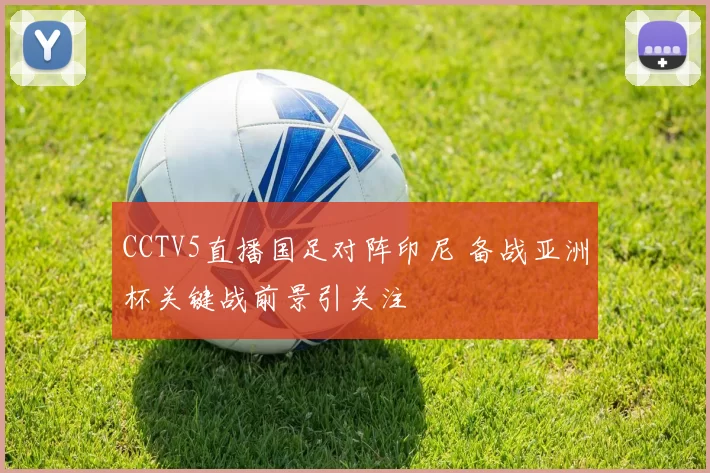 CCTV5直播国足对阵印尼 备战亚洲杯关键战前景引关注